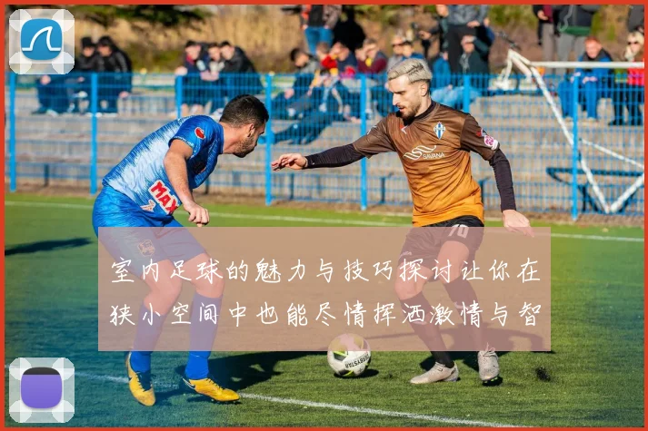 室内足球的魅力与技巧探讨让你在狭小空间中也能尽情挥洒激情与智慧