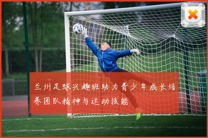兰州足球兴趣班助力青少年成长培养团队精神与运动技能