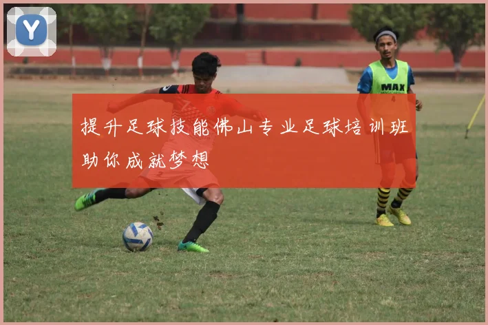 提升足球技能佛山专业足球培训班助你成就梦想