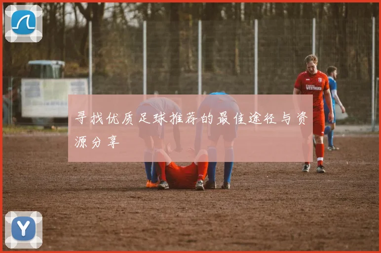 寻找优质足球推荐的最佳途径与资源分享