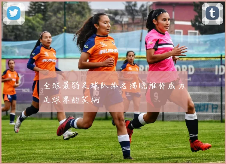 全球最弱足球队排名揭晓谁将成为足球界的笑柄