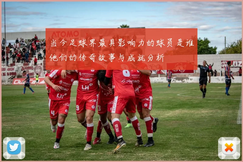 当今足球界最具影响力的球员是谁他们的传奇故事与成就分析