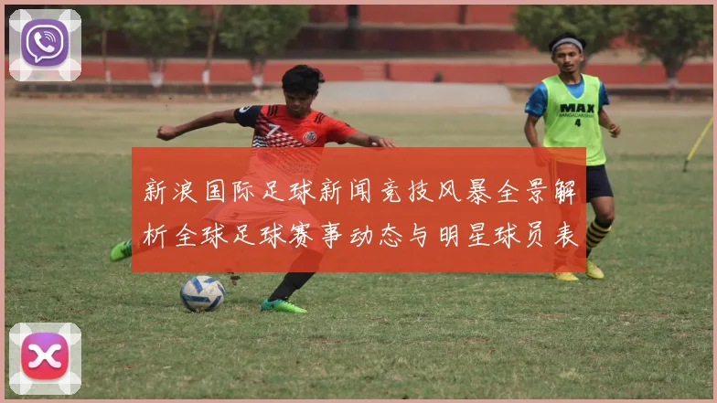 新浪国际足球新闻竞技风暴全景解析全球足球赛事动态与明星球员表现