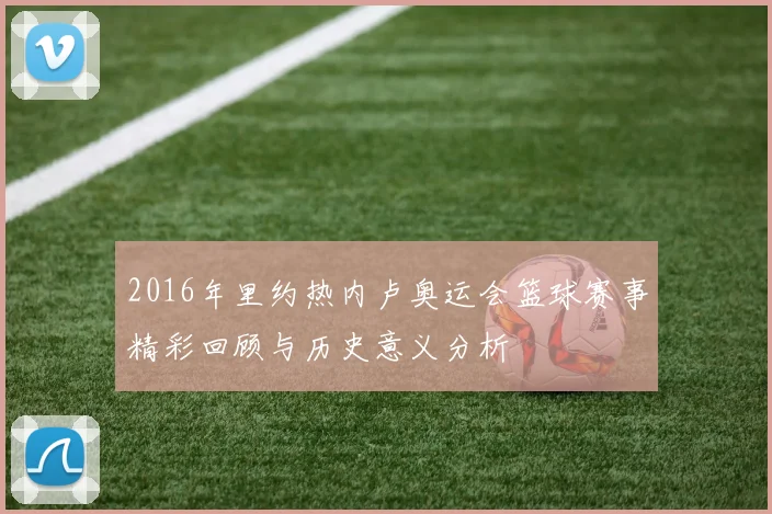 2016年里约热内卢奥运会篮球赛事精彩回顾与历史意义分析