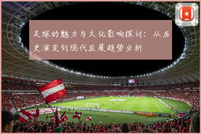 足球的魅力与文化影响探讨：从历史演变到现代发展趋势分析