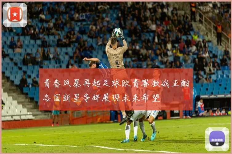青春风暴再起足球欧青赛激战正酣各国新星争辉展现未来希望
