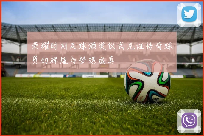 荣耀时刻足球颁奖仪式见证传奇球员的辉煌与梦想成真