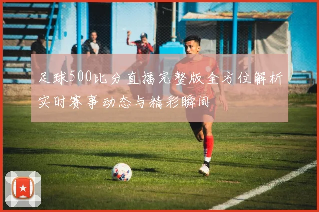 足球500比分直播完整版全方位解析实时赛事动态与精彩瞬间