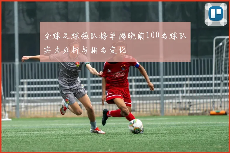 全球足球强队榜单揭晓前100名球队实力分析与排名变化